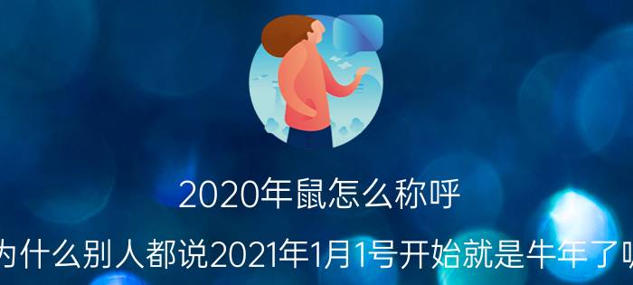 2020年鼠怎么称呼 为什么别人都说2021年1月1号开始就是牛年了呢？生肖不是看农历吗？